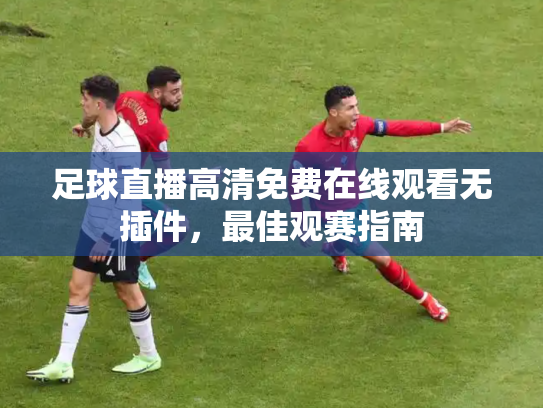 足球直播高清免费在线观看无插件，最佳观赛指南