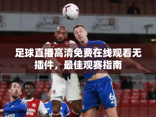足球直播高清免费在线观看无插件，最佳观赛指南