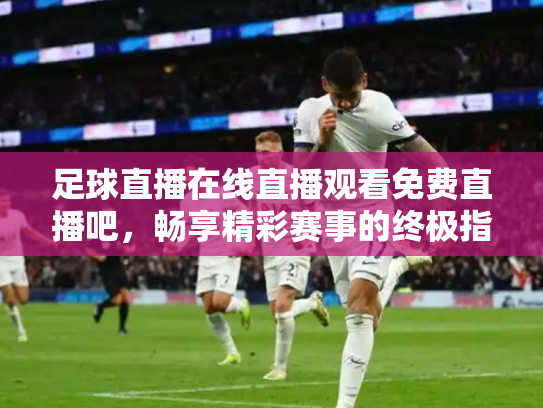 足球直播在线直播观看免费直播吧，畅享精彩赛事的终极指南