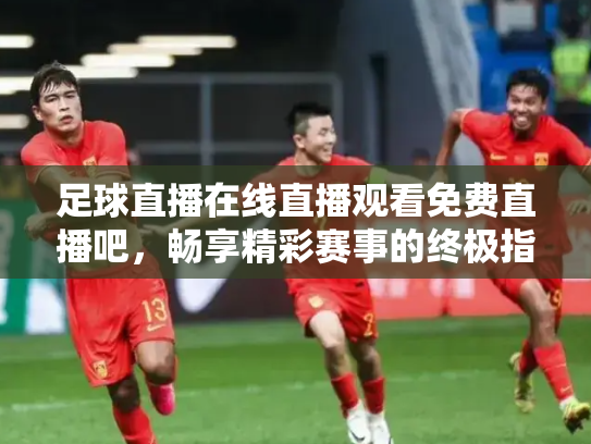 足球直播在线直播观看免费直播吧，畅享精彩赛事的终极指南