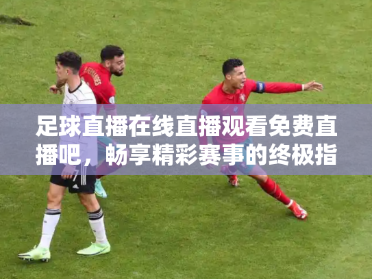 足球直播在线直播观看免费直播吧，畅享精彩赛事的终极指南