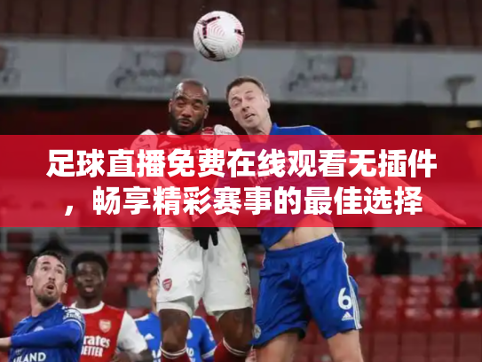 足球直播免费在线观看无插件，畅享精彩赛事的最佳选择