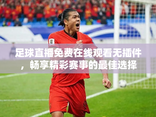 足球直播免费在线观看无插件，畅享精彩赛事的最佳选择