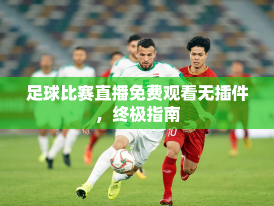 足球比赛直播免费观看无插件，终极指南