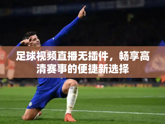 足球视频直播无插件，畅享高清赛事的便捷新选择