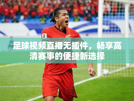 足球视频直播无插件，畅享高清赛事的便捷新选择