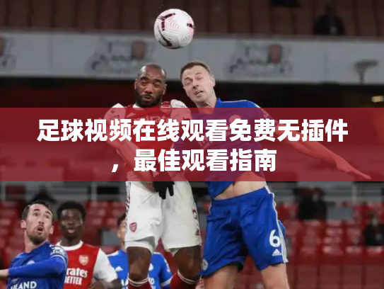 足球视频在线观看免费无插件，最佳观看指南