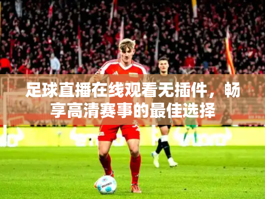 足球直播在线观看无插件，畅享高清赛事的最佳选择