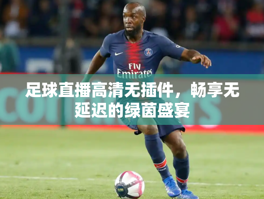 足球直播高清无插件，畅享无延迟的绿茵盛宴
