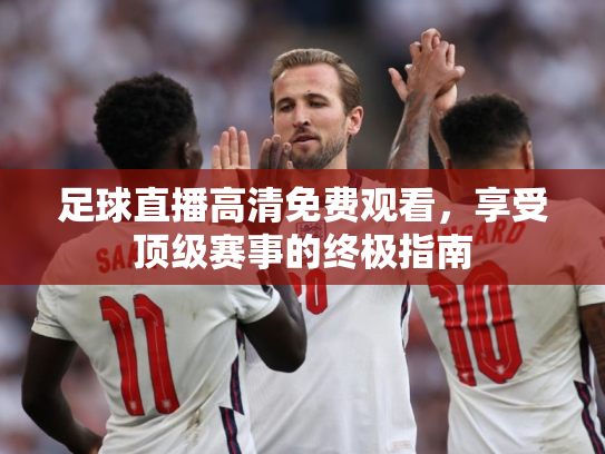 足球直播高清免费观看，享受顶级赛事的终极指南