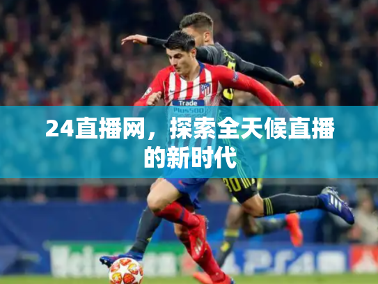 24直播网，探索全天候直播的新时代