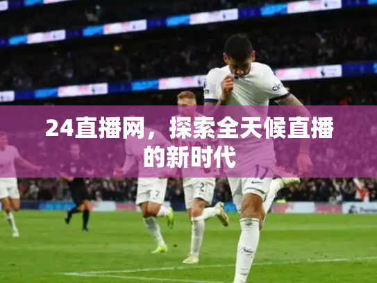 24直播网，探索全天候直播的新时代