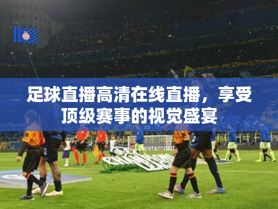 足球直播高清在线直播，享受顶级赛事的视觉盛宴