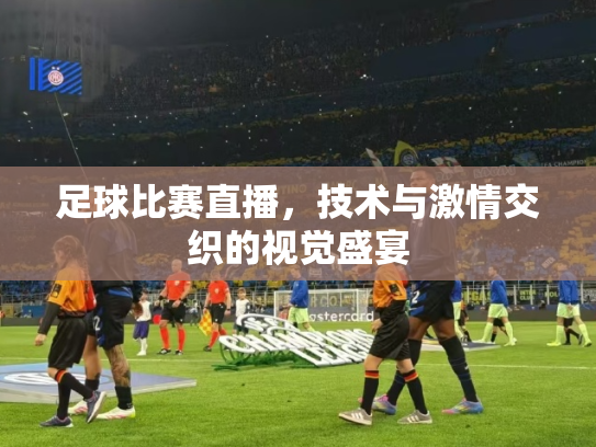 足球比赛直播，技术与激情交织的视觉盛宴