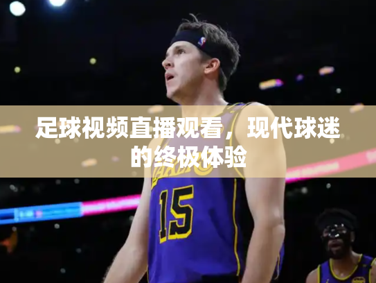 足球视频直播观看，现代球迷的终极体验
