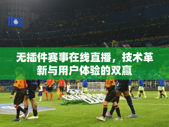 无插件赛事在线直播，技术革新与用户体验的双赢
