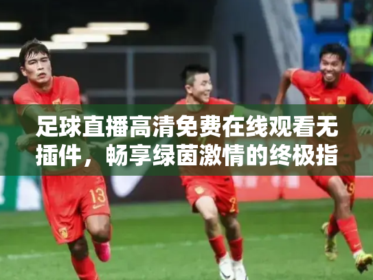 足球直播高清免费在线观看无插件，畅享绿茵激情的终极指南