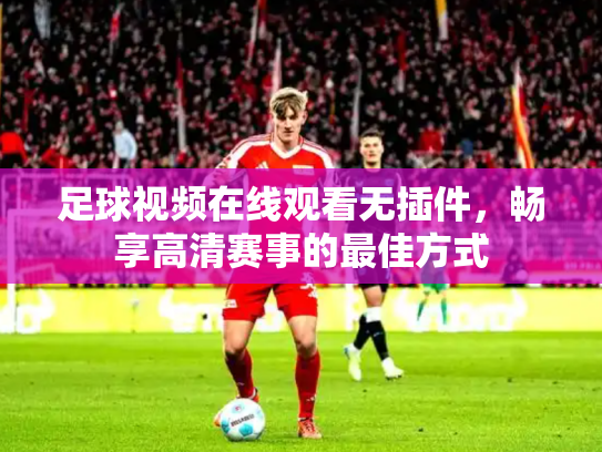 足球视频在线观看无插件，畅享高清赛事的最佳方式