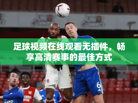 足球视频在线观看无插件，畅享高清赛事的最佳方式