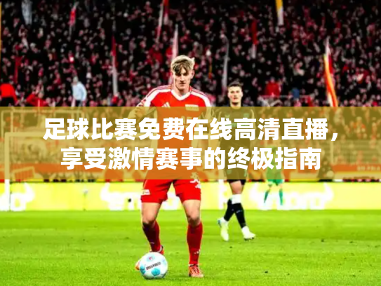 足球比赛免费在线高清直播，享受激情赛事的终极指南