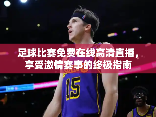 足球比赛免费在线高清直播，享受激情赛事的终极指南