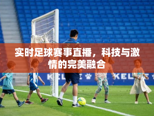 实时足球赛事直播，科技与激情的完美融合