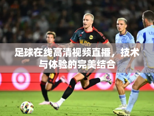 足球在线高清视频直播，技术与体验的完美结合
