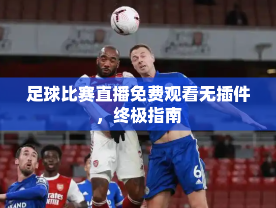 足球比赛直播免费观看无插件，终极指南