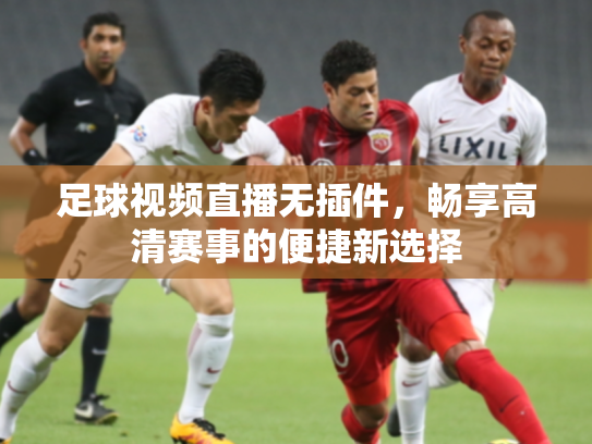 足球视频直播无插件，畅享高清赛事的便捷新选择