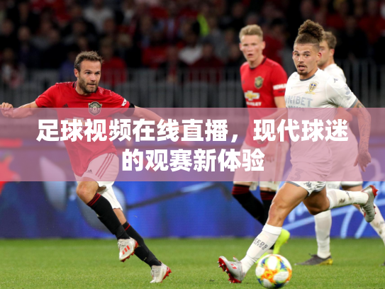 足球视频在线直播，现代球迷的观赛新体验