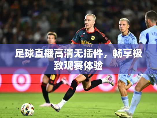 足球直播高清无插件，畅享极致观赛体验