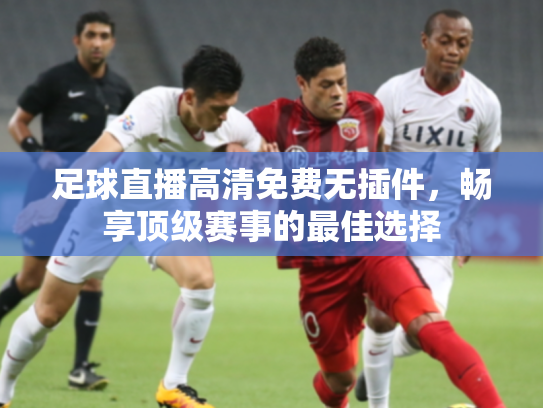 足球直播高清免费无插件，畅享顶级赛事的最佳选择