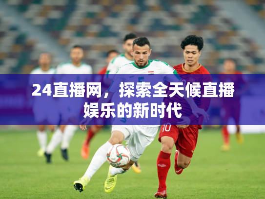 24直播网，探索全天候直播娱乐的新时代