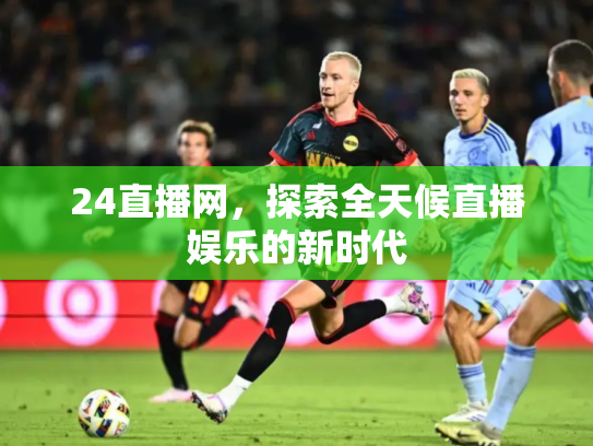 24直播网，探索全天候直播娱乐的新时代