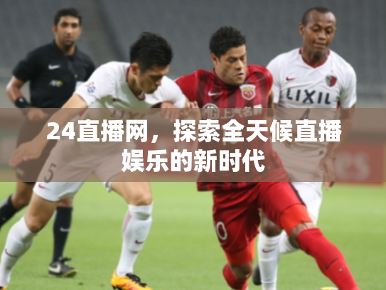 24直播网，探索全天候直播娱乐的新时代