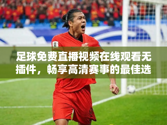 足球免费直播视频在线观看无插件，畅享高清赛事的最佳选择