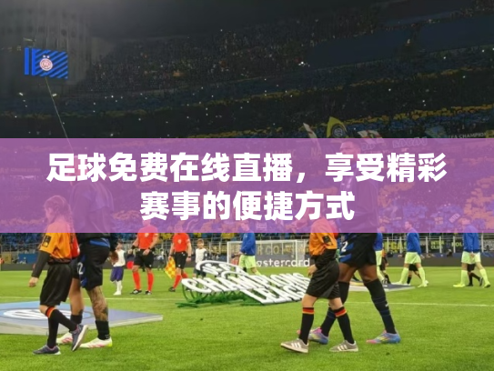 足球免费在线直播，享受精彩赛事的便捷方式