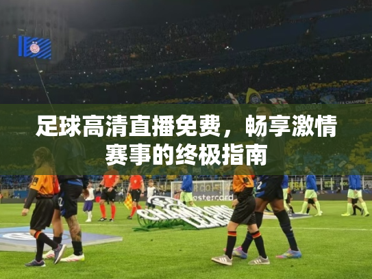 足球高清直播免费，畅享激情赛事的终极指南