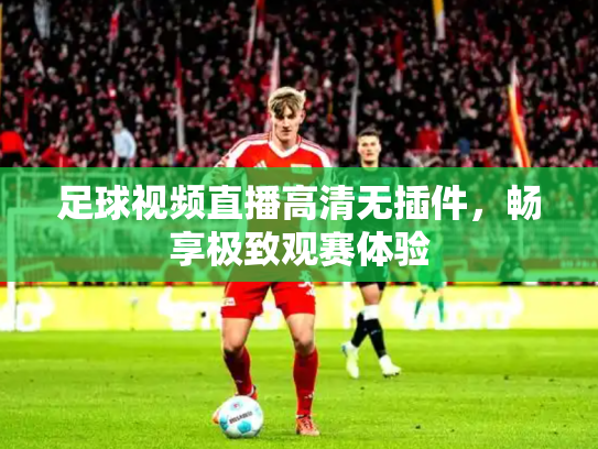 足球视频直播高清无插件，畅享极致观赛体验