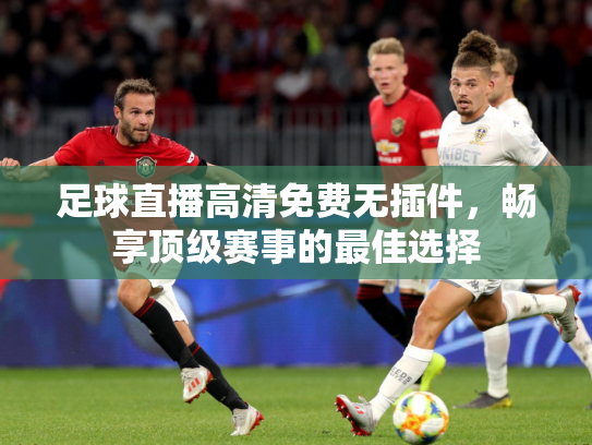足球直播高清免费无插件，畅享顶级赛事的最佳选择