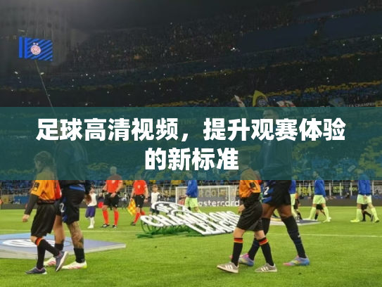 足球高清视频，提升观赛体验的新标准
