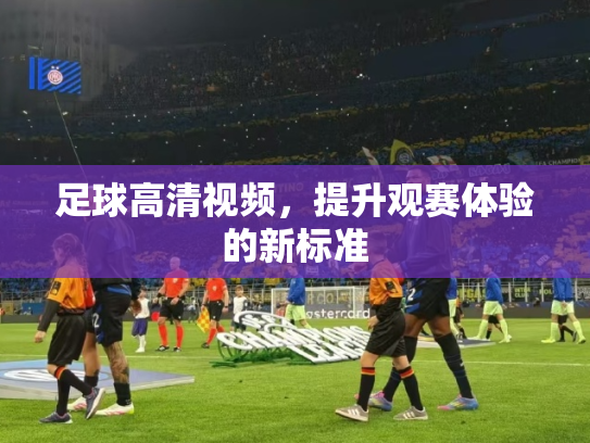 足球高清视频，提升观赛体验的新标准