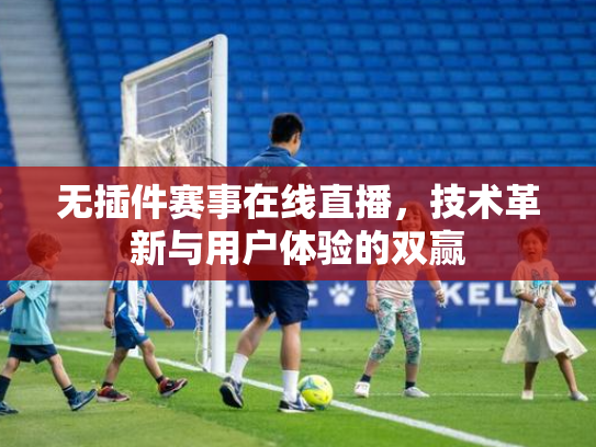 无插件赛事在线直播，技术革新与用户体验的双赢