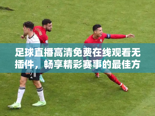 足球直播高清免费在线观看无插件，畅享精彩赛事的最佳方式