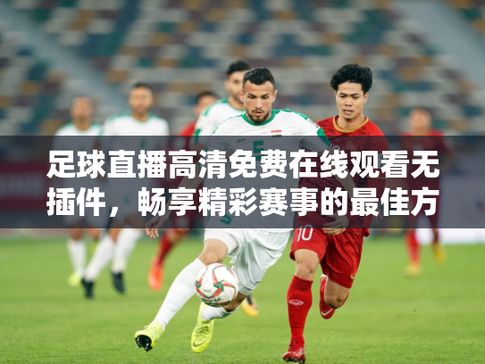 足球直播高清免费在线观看无插件，畅享精彩赛事的最佳方式