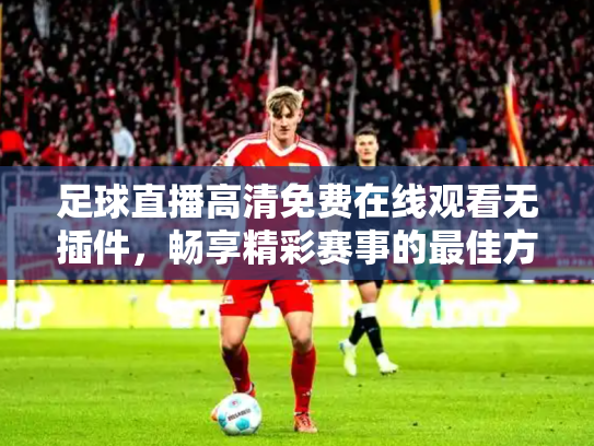 足球直播高清免费在线观看无插件，畅享精彩赛事的最佳方式