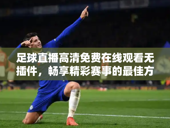 足球直播高清免费在线观看无插件，畅享精彩赛事的最佳方式