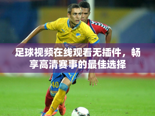足球视频在线观看无插件，畅享高清赛事的最佳选择