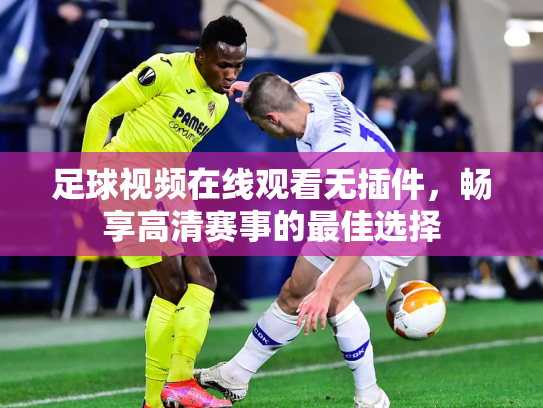 足球视频在线观看无插件，畅享高清赛事的最佳选择
