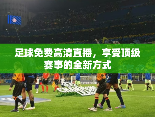 足球免费高清直播，享受顶级赛事的全新方式